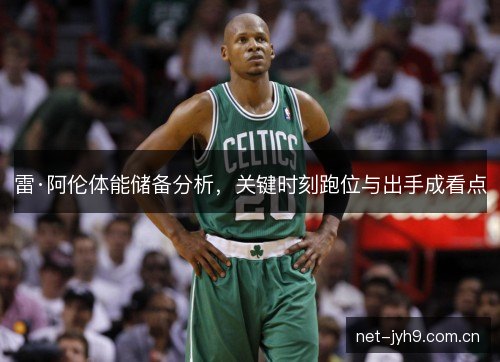 雷·阿伦体能储备分析，关键时刻跑位与出手成看点
